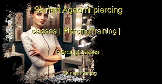 Skinart Agaomi piercing classes | PiercingTraining | PiercingClasses | SkinartTraining-China